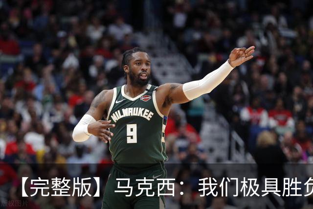 【完整版】马克西：我们极具胜负欲与韧性 绝不会轻易放弃
