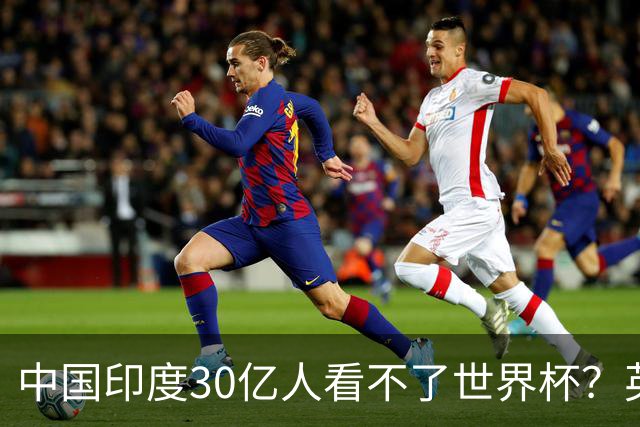 中国印度30亿人看不了世界杯？英媒：中国有2亿球迷 进不了世界杯