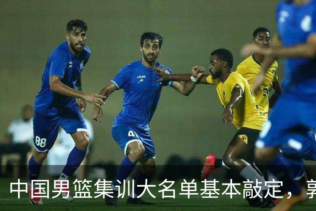 中国男篮集训大名单基本敲定，郭士强全力冲刺世界杯，预测最终12人都有谁