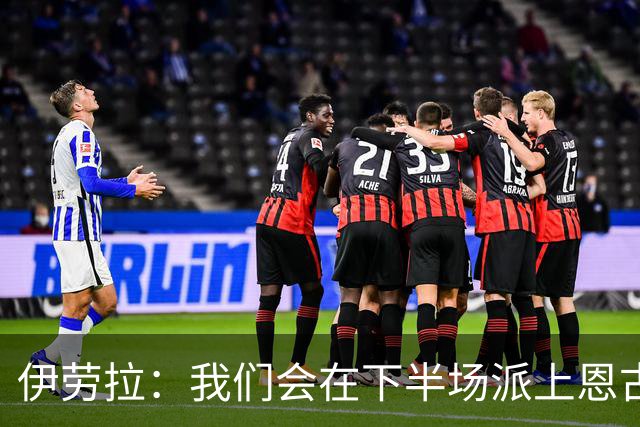 伊劳拉：我们会在下半场派上恩古莫哈
