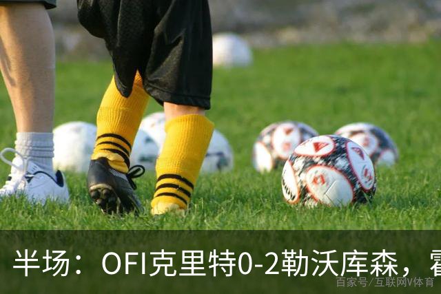 半场：OFI克里特0-2勒沃库森，霍夫曼双响