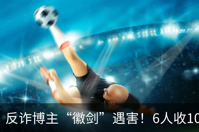 反诈博主“徽剑”遇害！6人收100万作案，曾参与《孤注一掷》幕后