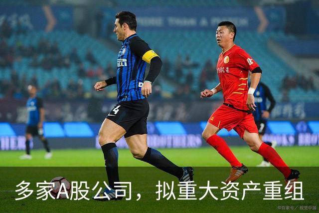 多家A股公司，拟重大资产重组