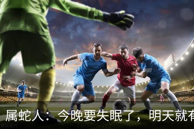 属蛇人：今晚要失眠了，明天就有大事接二连三发生在你身上！