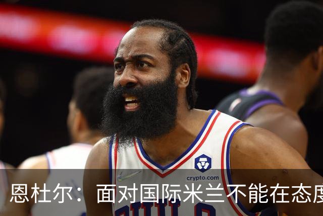恩杜尔：面对国际米兰不能在态度上出错，必须坚持90分钟投入