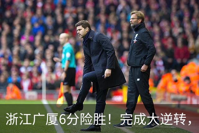 浙江广厦6分险胜！完成大逆转，塔克44分12篮板，孙铭徽29分