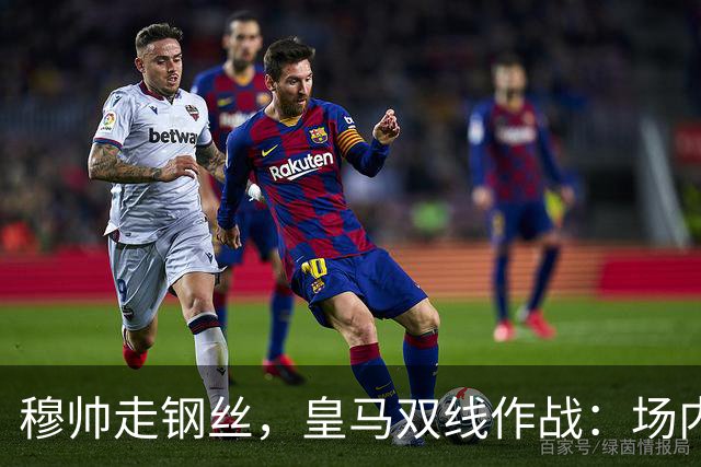 穆帅走钢丝，皇马双线作战：场内争三分 + 场外继续对峙西甲主席特瓦斯