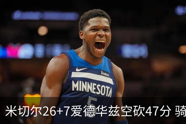 米切尔26+7爱德华兹空砍47分 骑士加时逆转森林狼