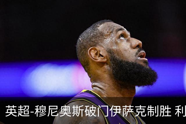 英超-穆尼奥斯破门伊萨克制胜 利物浦2-1逆转9人布伦特福德