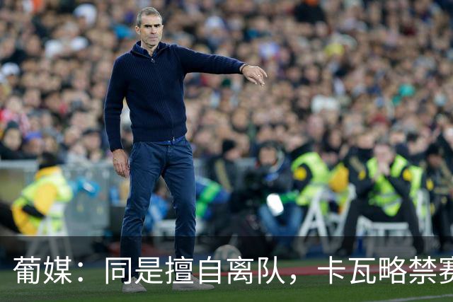 葡媒：同是擅自离队，卡瓦略禁赛1年，C罗禁赛30天