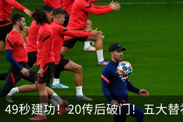 49秒建功！20传后破门！五大替补齐出彩埋下国米欧冠反弹希望
