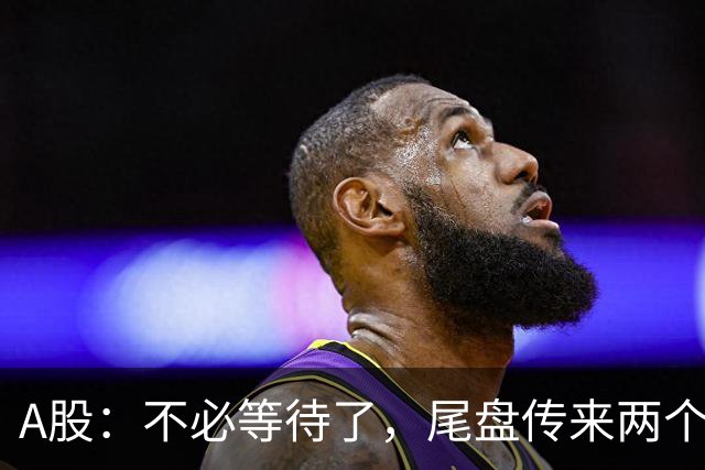 A股：不必等待了，尾盘传来两个信息，明天，周二或将这样走！