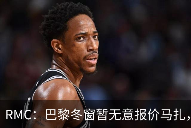RMC：巴黎冬窗暂无意报价马扎，若补强引援位置未必是前场